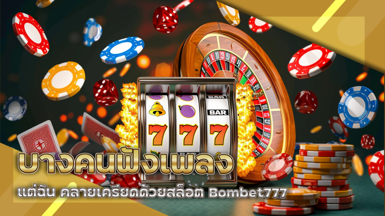บางคนฟังเพลง บางคนดูซีรีส์ แต่ฉัน คลายเครียดด้วยสล็อต Bombet777